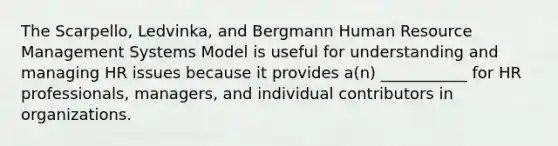 The Scarpello, Ledvinka, and Bergmann Human Resource Management Systems Model is useful for understanding and managing HR issues because it provides a(n) ___________ for HR professionals, managers, and individual contributors in organizations.