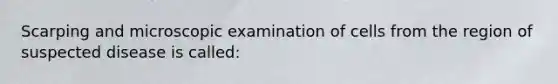 Scarping and microscopic examination of cells from the region of suspected disease is called: