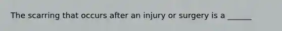 The scarring that occurs after an injury or surgery is a ______