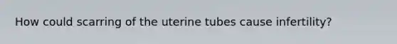How could scarring of the uterine tubes cause infertility?