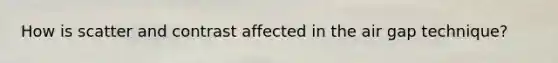 How is scatter and contrast affected in the air gap technique?