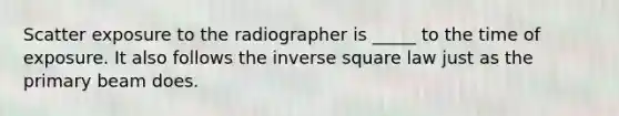 Scatter exposure to the radiographer is _____ to the time of exposure. It also follows the inverse square law just as the primary beam does.