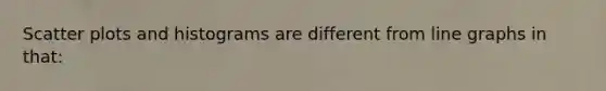 Scatter plots and histograms are different from line graphs in that: