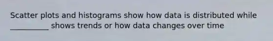 Scatter plots and histograms show how data is distributed while __________ shows trends or how data changes over time