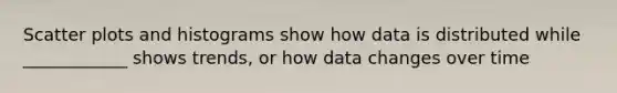 Scatter plots and histograms show how data is distributed while ____________ shows trends, or how data changes over time