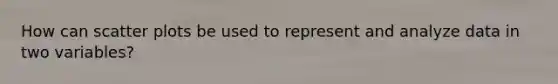 How can <a href='https://www.questionai.com/knowledge/kHey83DSAQ-scatter-plot' class='anchor-knowledge'>scatter plot</a>s be used to represent and analyze data in two variables?