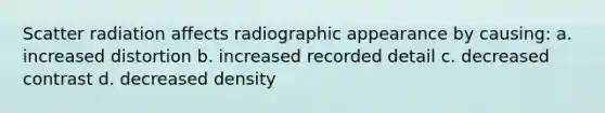 Scatter radiation affects radiographic appearance by causing: a. increased distortion b. increased recorded detail c. decreased contrast d. decreased density