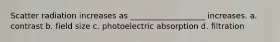 Scatter radiation increases as ___________________ increases. a. contrast b. field size c. photoelectric absorption d. filtration