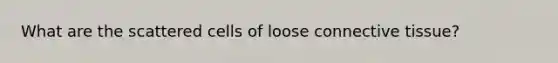 What are the scattered cells of loose <a href='https://www.questionai.com/knowledge/kYDr0DHyc8-connective-tissue' class='anchor-knowledge'>connective tissue</a>?