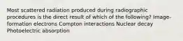 Most scattered radiation produced during radiographic procedures is the direct result of which of the following? Image-formation electrons Compton interactions Nuclear decay Photoelectric absorption