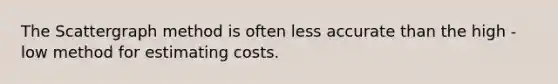 The Scattergraph method is often less accurate than the high -low method for estimating costs.