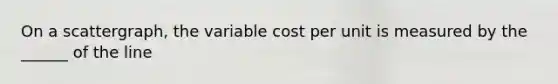 On a scattergraph, the variable cost per unit is measured by the ______ of the line