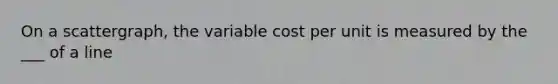 On a scattergraph, the variable cost per unit is measured by the ___ of a line