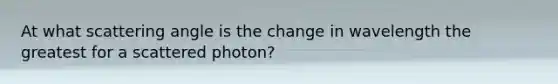 At what scattering angle is the change in wavelength the greatest for a scattered photon?