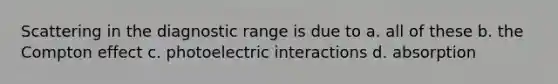 Scattering in the diagnostic range is due to a. all of these b. the Compton effect c. photoelectric interactions d. absorption