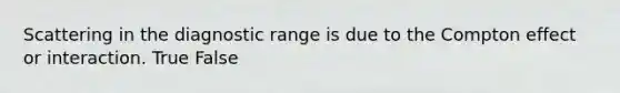 Scattering in the diagnostic range is due to the Compton effect or interaction. True False