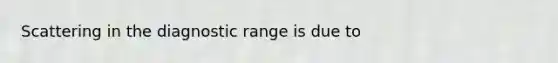 Scattering in the diagnostic range is due to