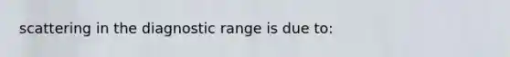 scattering in the diagnostic range is due to: