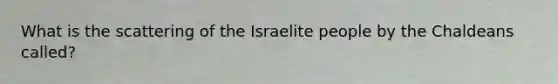 What is the scattering of the Israelite people by the Chaldeans called?