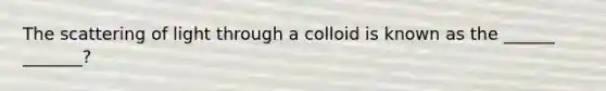 The scattering of light through a colloid is known as the ______ _______?