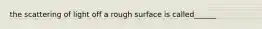 the scattering of light off a rough surface is called______