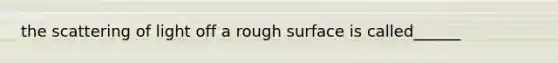 the scattering of light off a rough surface is called______