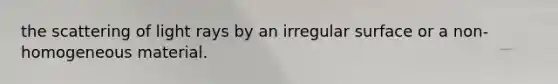 the scattering of light rays by an irregular surface or a non-homogeneous material.