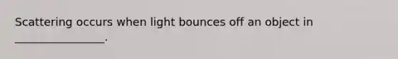 Scattering occurs when light bounces off an object in ________________.