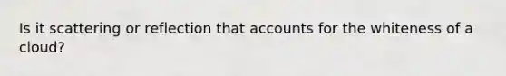 Is it scattering or reflection that accounts for the whiteness of a cloud?
