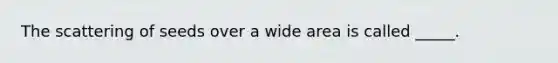 The scattering of seeds over a wide area is called _____.