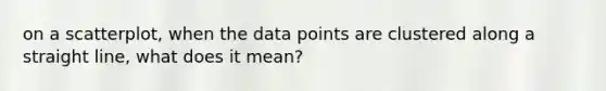 on a scatterplot, when the data points are clustered along a straight line, what does it mean?