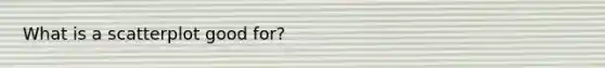 What is a scatterplot good for?