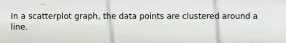 In a scatterplot graph, the data points are clustered around a line.