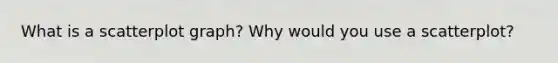 What is a scatterplot graph? Why would you use a scatterplot?