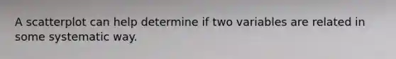 A scatterplot can help determine if two variables are related in some systematic way.