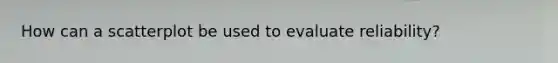 How can a scatterplot be used to evaluate reliability?