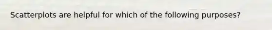 Scatterplots are helpful for which of the following purposes?