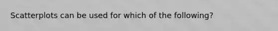 Scatterplots can be used for which of the following?