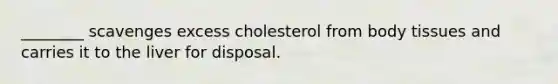 ________ scavenges excess cholesterol from body tissues and carries it to the liver for disposal.