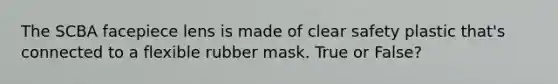 The SCBA facepiece lens is made of clear safety plastic that's connected to a flexible rubber mask. True or False?