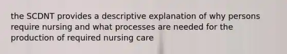 the SCDNT provides a descriptive explanation of why persons require nursing and what processes are needed for the production of required nursing care