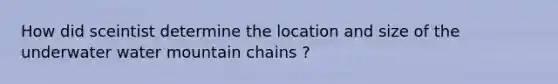 How did sceintist determine the location and size of the underwater water mountain chains ?