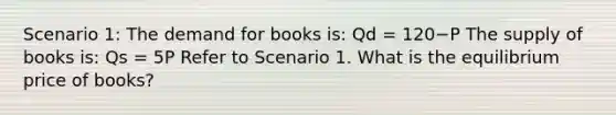 Scenario​ 1: The demand for books​ is: Qd​ = 120−P The supply of books​ is: Qs​ = 5P Refer to Scenario 1. What is the equilibrium price of​ books?