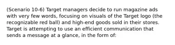 (Scenario 10-6) Target managers decide to run magazine ads with very few words, focusing on visuals of the Target logo (the recognizable red ball) and high-end goods sold in their stores. Target is attempting to use an efficient communication that sends a message at a glance, in the form of: