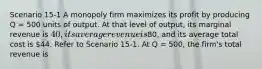 Scenario 15-1 A monopoly firm maximizes its profit by producing Q = 500 units of output. At that level of output, its marginal revenue is 40, its average revenue is80, and its average total cost is 44. Refer to Scenario 15-1. At Q = 500, the firm's total revenue is