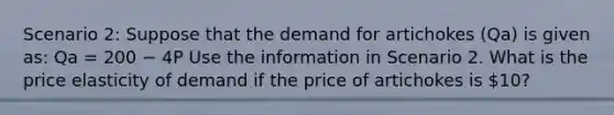 Scenario​ 2: Suppose that the demand for artichokes ​(Qa​) is given​ as: Qa = 200 − 4P Use the information in Scenario 2. What is the price elasticity of demand if the price of artichokes is​ 10?