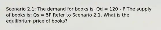 Scenario 2.1: The demand for books is: Qd = 120 - P The supply of books is: Qs = 5P Refer to Scenario 2.1. What is the equilibrium price of books?