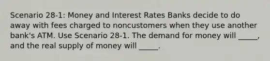 Scenario 28-1: Money and Interest Rates Banks decide to do away with fees charged to noncustomers when they use another bank's ATM. Use Scenario 28-1. The demand for money will _____, and the real supply of money will _____.