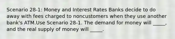 Scenario 28-1: Money and Interest Rates Banks decide to do away with fees charged to noncustomers when they use another bank's ATM.Use Scenario 28-1. The demand for money will _____, and the real supply of money will _____.