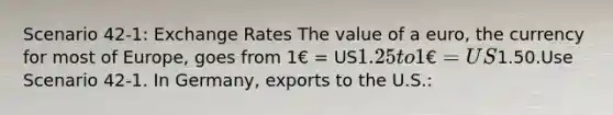 Scenario 42-1: Exchange Rates The value of a euro, the currency for most of Europe, goes from 1€ = US1.25 to 1€ = US1.50.Use Scenario 42-1. In Germany, exports to the U.S.: